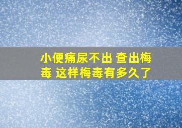 小便痛尿不出 查出梅毒 这样梅毒有多久了